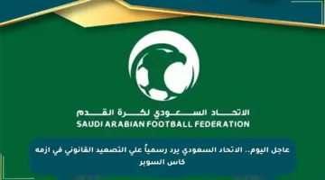 عاجل اليوم.. الاتحاد السعودي يرد رسمياً على التصعيد القانوني في أزمة كأس السوبر